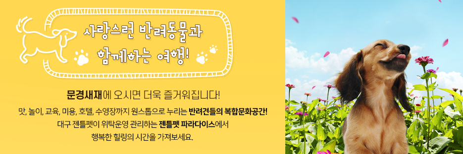 
						사랑스런 반려동물과 함께하는 여행!
						문경새재애 오시면 더욱 즐거워집니다!
						맛, 놀이, 교육, 미용, 호텔, 수영장까지 원스톱으로 누리는 반려견들의 복합문화공간!
						대구 젠틀펫이 위탁운영 관리하는 젠틀펫 파라다이스에서
						행복한 힐링의 시간을 가져보세요.
						